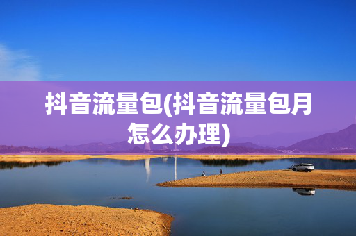 抖音流量包(抖音流量包月怎么办理)